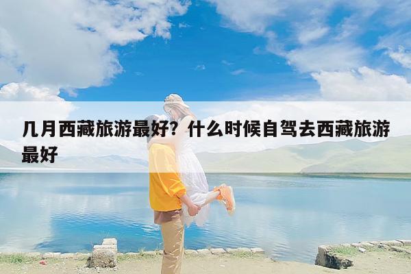 几月西藏旅游最好？什么时候自驾去西藏旅游最好