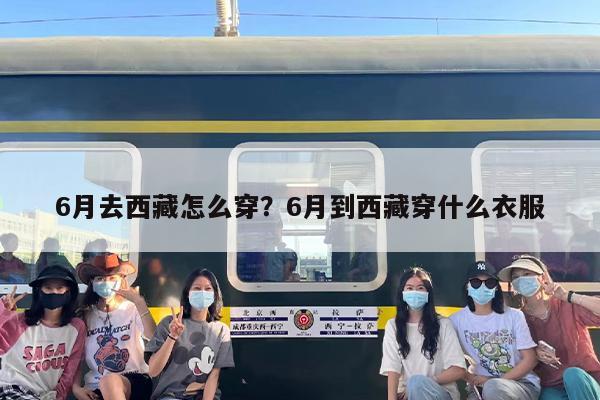 6月去西藏怎么穿？6月到西藏穿什么衣服