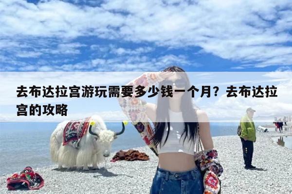 去布达拉宫游玩需要多少钱一个月？去布达拉宫的攻略