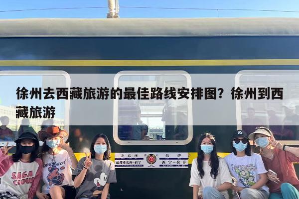 徐州去西藏旅游的最佳路线安排图？徐州到西藏旅游