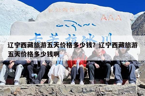 辽宁西藏旅游五天价格多少钱？辽宁西藏旅游五天价格多少钱啊