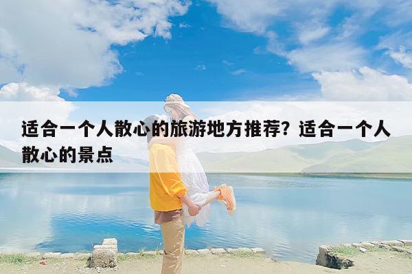 适合一个人散心的旅游地方推荐？适合一个人散心的景点