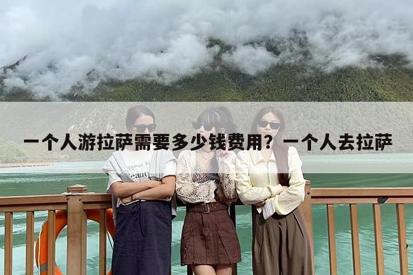 一个人游拉萨需要多少钱费用？一个人去拉萨