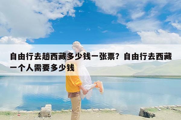 自由行去趟西藏多少钱一张票？自由行去西藏一个人需要多少钱