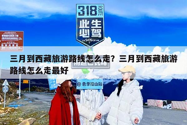 三月到西藏旅游路线怎么走？三月到西藏旅游路线怎么走最好