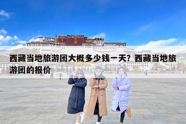 西藏当地旅游团大概多少钱一天？西藏当地旅游团的报价