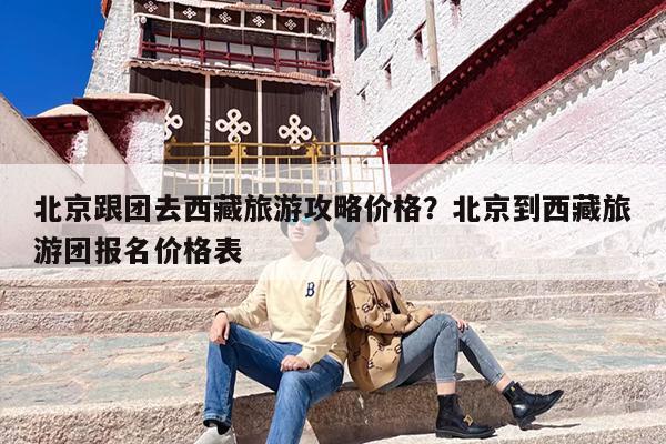 北京跟团去西藏旅游攻略价格？北京到西藏旅游团报名价格表