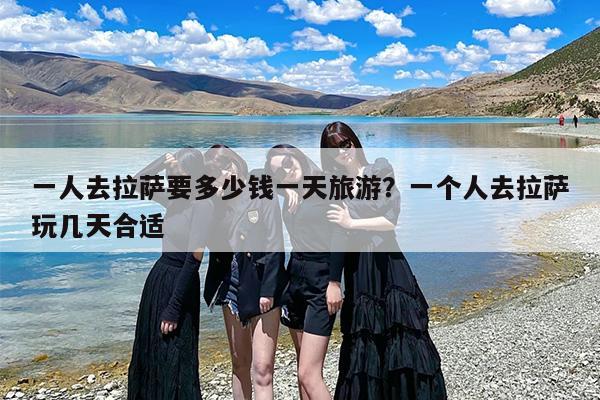 一人去拉萨要多少钱一天旅游？一个人去拉萨玩几天合适