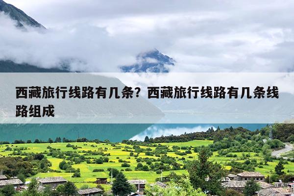 西藏旅行线路有几条？西藏旅行线路有几条线路组成