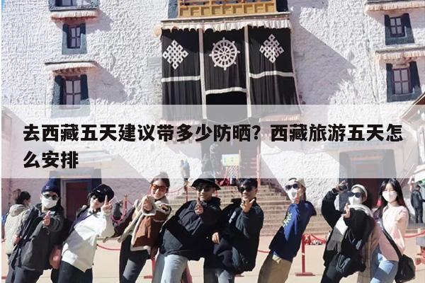 去西藏五天建议带多少防晒？西藏旅游五天怎么安排