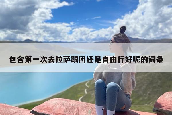 包含第一次去拉萨跟团还是自由行好呢的词条