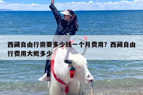 西藏自由行需要多少钱一个月费用？西藏自由行费用大概多少