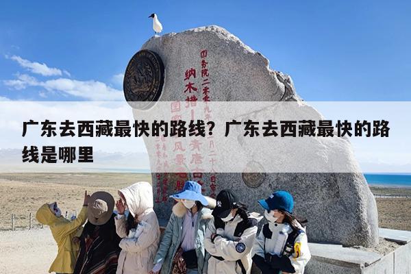广东去西藏最快的路线？广东去西藏最快的路线是哪里
