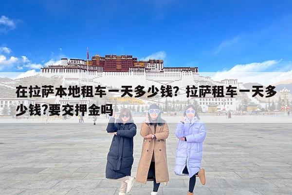 在拉萨本地租车一天多少钱？拉萨租车一天多少钱?要交押金吗