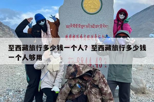 至西藏旅行多少钱一个人？至西藏旅行多少钱一个人够用