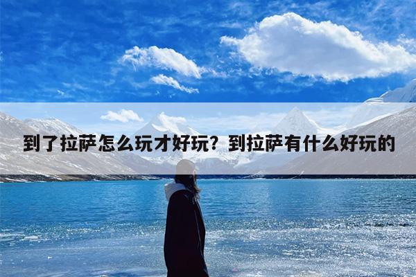 到了拉萨怎么玩才好玩？到拉萨有什么好玩的