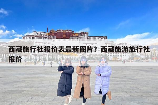 西藏旅行社报价表最新图片？西藏旅游旅行社报价