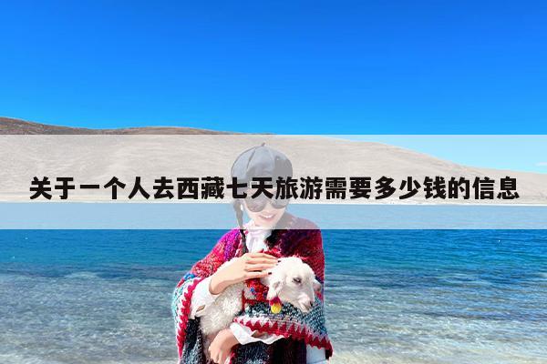 关于一个人去西藏七天旅游需要多少钱的信息