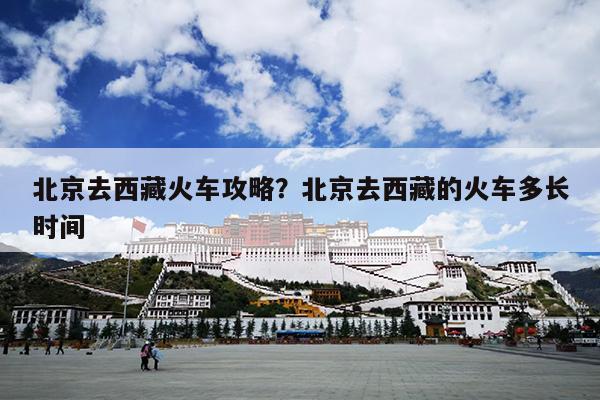 北京去西藏火车攻略？北京去西藏的火车多长时间