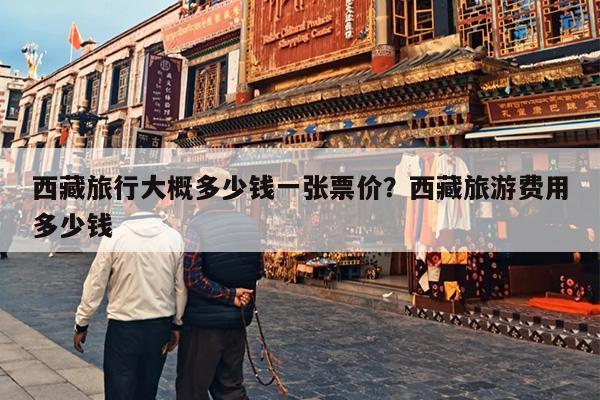 西藏旅行大概多少钱一张票价？西藏旅游费用多少钱