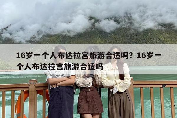 16岁一个人布达拉宫旅游合适吗？16岁一个人布达拉宫旅游合适吗