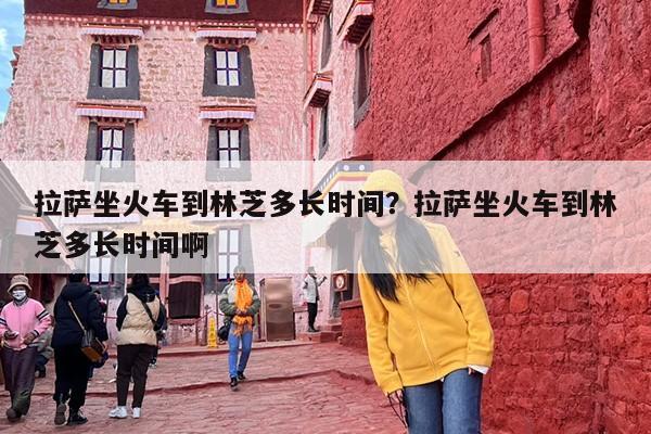 拉萨坐火车到林芝多长时间？拉萨坐火车到林芝多长时间啊