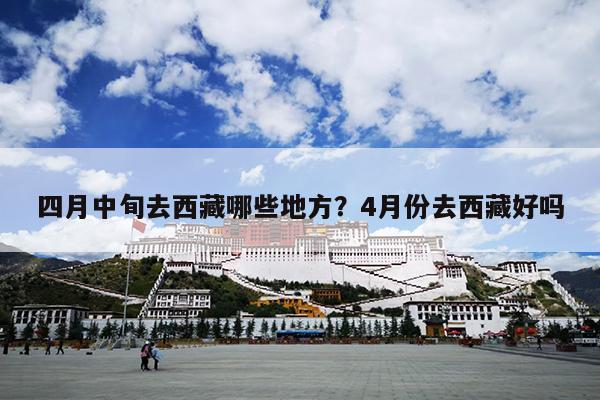 四月中旬去西藏哪些地方？4月份去西藏好吗