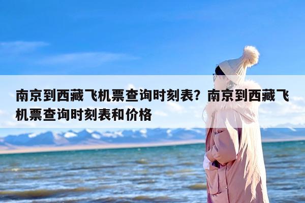 南京到西藏飞机票查询时刻表？南京到西藏飞机票查询时刻表和价格