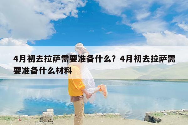 4月初去拉萨需要准备什么？4月初去拉萨需要准备什么材料