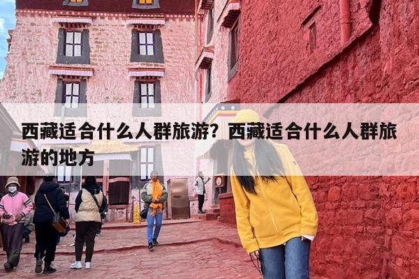 西藏适合什么人群旅游？西藏适合什么人群旅游的地方