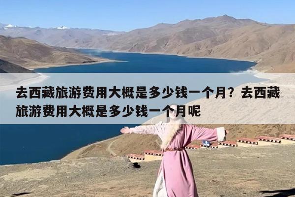 去西藏旅游费用大概是多少钱一个月？去西藏旅游费用大概是多少钱一个月呢