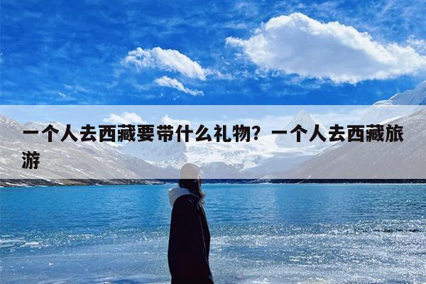 一个人去西藏要带什么礼物？一个人去西藏旅游