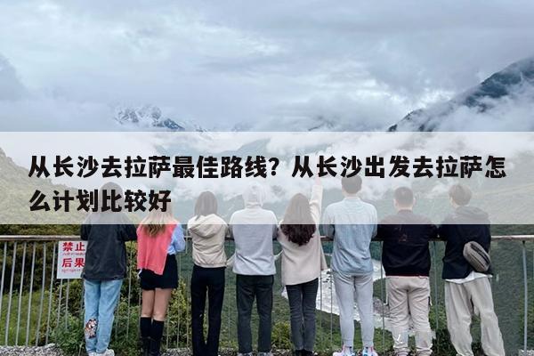 从长沙去拉萨最佳路线？从长沙出发去拉萨怎么计划比较好