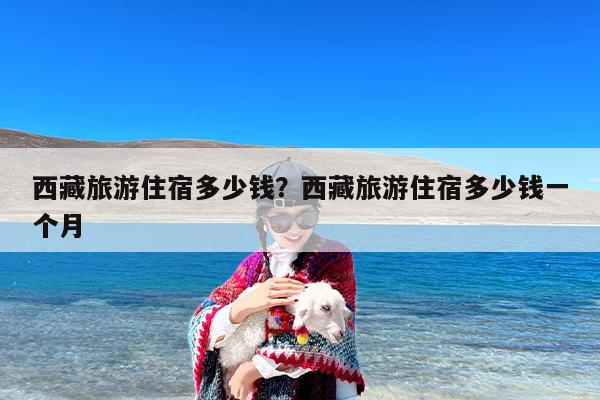 西藏旅游住宿多少钱？西藏旅游住宿多少钱一个月