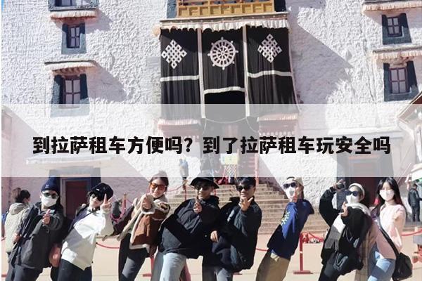 到拉萨租车方便吗？到了拉萨租车玩安全吗