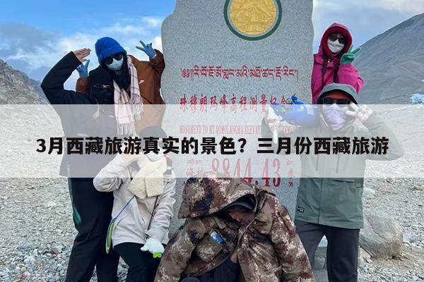 3月西藏旅游真实的景色？三月份西藏旅游