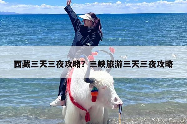 西藏三天三夜攻略？三峡旅游三天三夜攻略