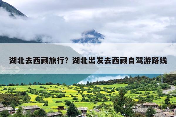 湖北去西藏旅行？湖北出发去西藏自驾游路线