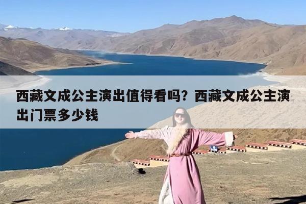 西藏文成公主演出值得看吗？西藏文成公主演出门票多少钱