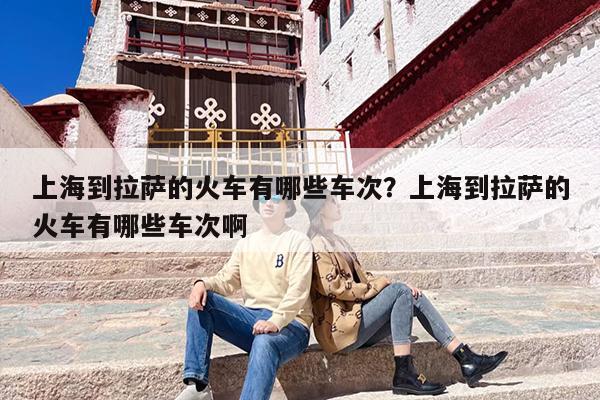 上海到拉萨的火车有哪些车次？上海到拉萨的火车有哪些车次啊