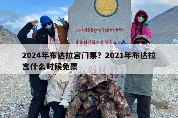 2024年布达拉宫门票？2021年布达拉宫什么时候免票