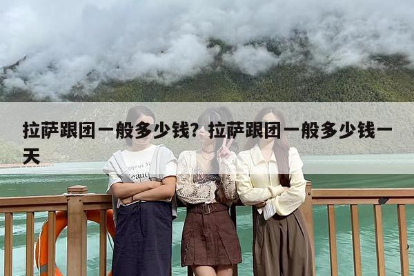 拉萨跟团一般多少钱？拉萨跟团一般多少钱一天