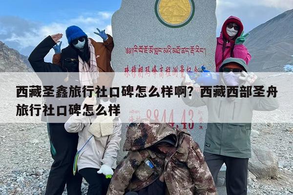 西藏圣鑫旅行社口碑怎么样啊？西藏西部圣舟旅行社口碑怎么样