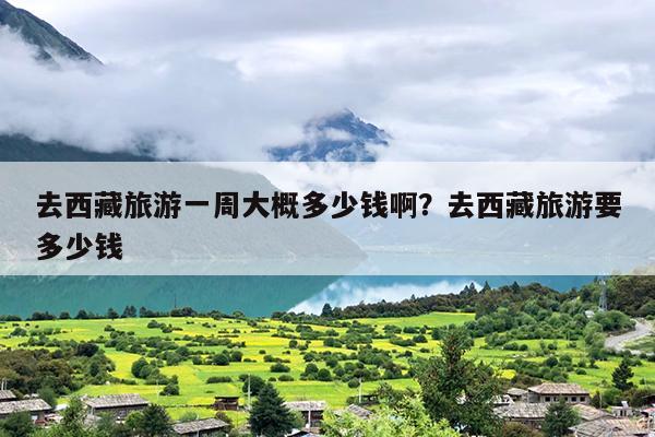 去西藏旅游一周大概多少钱啊？去西藏旅游要多少钱