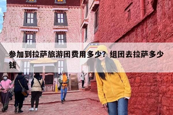 参加到拉萨旅游团费用多少？组团去拉萨多少钱