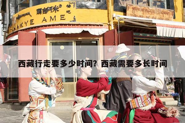 西藏行走要多少时间？西藏需要多长时间