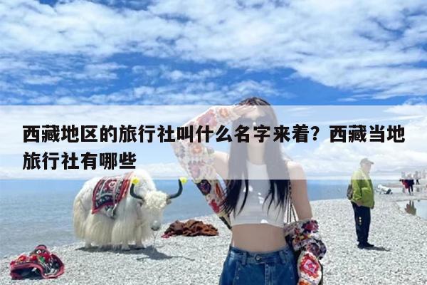 西藏地区的旅行社叫什么名字来着？西藏当地旅行社有哪些
