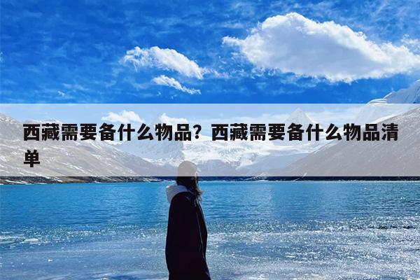 西藏需要备什么物品？西藏需要备什么物品清单