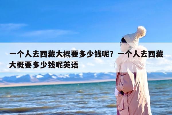一个人去西藏大概要多少钱呢？一个人去西藏大概要多少钱呢英语