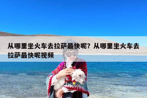 从哪里坐火车去拉萨最快呢？从哪里坐火车去拉萨最快呢视频